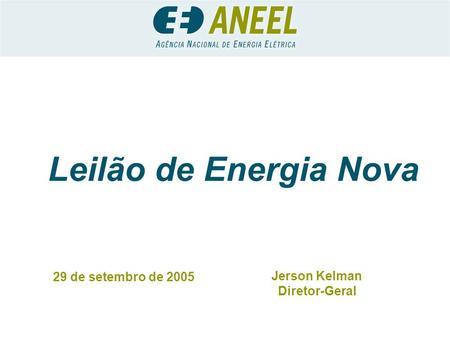 Leilão de Energia Nova 29 de setembro de 2005 Jerson Kelman Diretor-Geral.