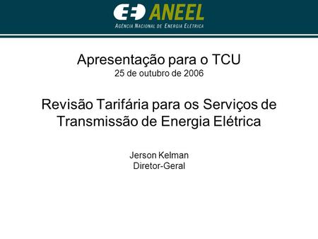 Apresentação para o TCU 25 de outubro de 2006 Revisão Tarifária para os Serviços de Transmissão de Energia Elétrica Jerson Kelman Diretor-Geral.