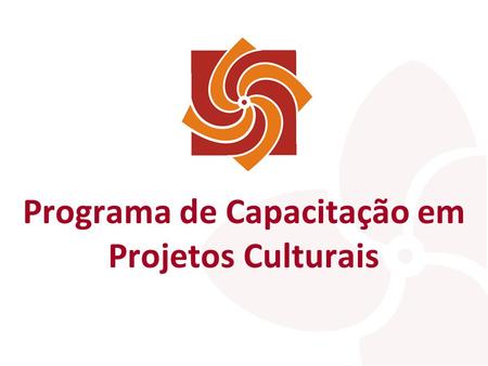 Programa de Capacitação em Projetos Culturais. O QUE É? Capacitação continuada de agentes culturais dos setores público e privado, para a elaboração e.