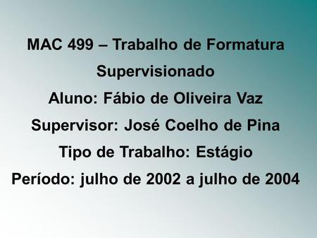 MAC 499 – Trabalho de Formatura Supervisionado Aluno: Fábio de Oliveira Vaz Supervisor: José Coelho de Pina Tipo de Trabalho: Estágio Período: julho de.