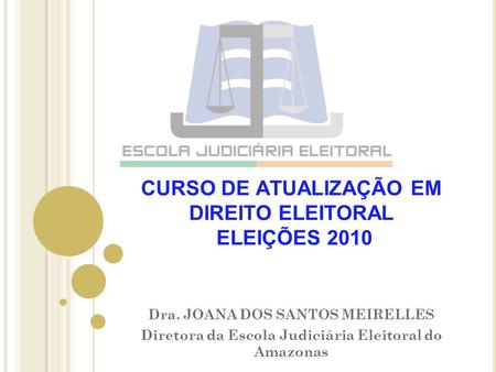 CURSO DE ATUALIZAÇÃO EM DIREITO ELEITORAL ELEIÇÕES 2010 Dra. JOANA DOS SANTOS MEIRELLES Diretora da Escola Judiciária Eleitoral do Amazonas.