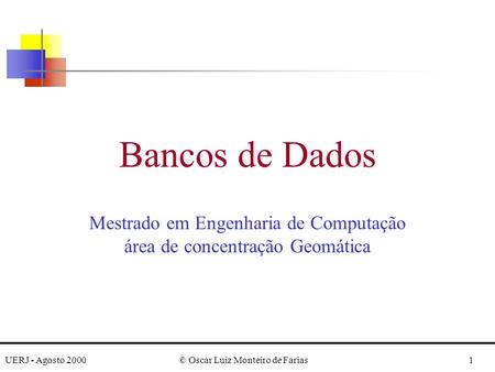 UERJ - Agosto 2000© Oscar Luiz Monteiro de Farias1 Bancos de Dados Mestrado em Engenharia de Computação área de concentração Geomática.