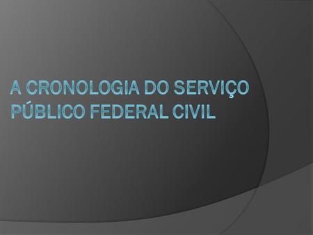 A CRONOLOGIA DO SERVIÇO PúBLICO FEDERAL CIVIL
