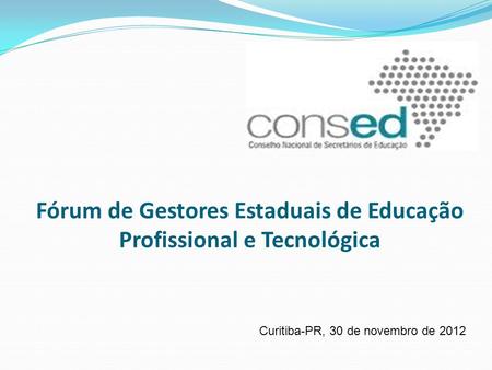 Fórum de Gestores Estaduais de Educação Profissional e Tecnológica Curitiba-PR, 30 de novembro de 2012.