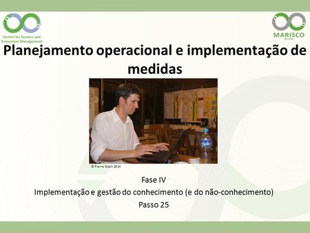 Planejamento operacional e implementação de medidas Fase IV Implementação e gestão do conhecimento (e do não-conhecimento) Passo 25 © Pierre Ibisch 2014.
