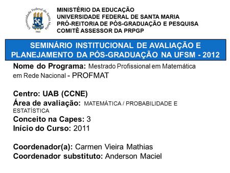 SEMINÁRIO INSTITUCIONAL DE AVALIAÇÃO E PLANEJAMENTO DA PÓS-GRADUAÇÃO NA UFSM - 2012 Nome do Programa: Mestrado Profissional em Matemática em Rede Nacional.