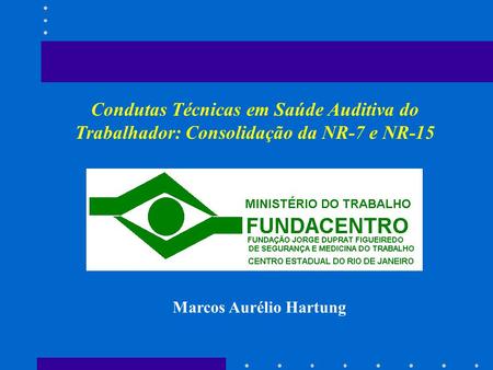 Condutas Técnicas em Saúde Auditiva do Trabalhador: Consolidação da NR-7 e NR-15 Marcos Aurélio Hartung.
