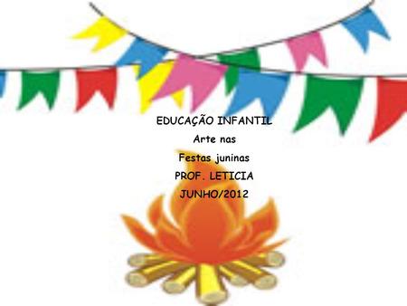 EDUCAÇÃO INFANTIL Arte nas Festas juninas PROF. LETICIA JUNHO/2012.