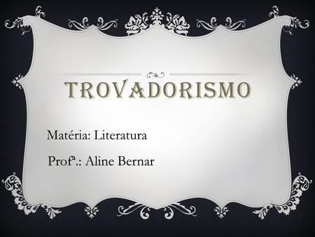 TROVADORISMO Matéria: Literatura Profª.: Aline Bernar.