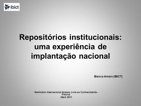 Repositórios institucionais: uma experiência de implantação nacional Bianca Amaro (IBICT) Seminário Internacional Acesso Livre ao Conhecimento - Fiocruz.