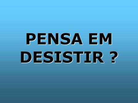 PENSA EM DESISTIR ?.