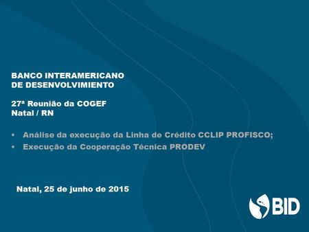 BANCO INTERAMERICANO DE DESENVOLVIMIENTO 27ª Reunião da COGEF Natal / RN  Análise da execução da Linha de Crédito CCLIP PROFISCO;  Execução da Cooperação.