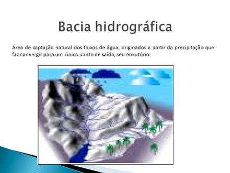 Bacia hidrográfica Área de captação natural dos fluxos de água, originados a partir da precipitação que faz convergir para um único ponto de saída, seu.