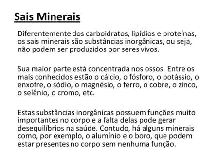 Sais Minerais Diferentemente dos carboidratos, lipídios e proteínas, os sais minerais são substâncias inorgânicas, ou seja, não podem ser produzidos por.
