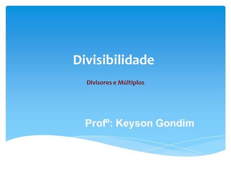 Divisibilidade Divisores e Múltiplos Profº: Keyson Gondim.