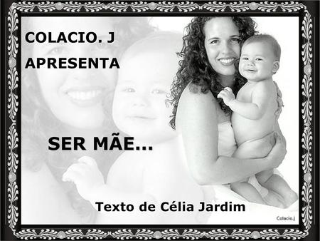 COLACIO. J APRESENTA SER MÃE... Texto de Célia Jardim.