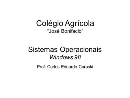 Colégio Agrícola “José Bonifacio” Sistemas Operacionais Windows 98 Prof. Carlos Eduardo Caraski.