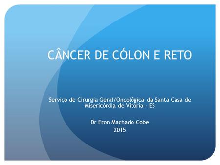 CÂNCER DE CÓLON E RETO Serviço de Cirurgia Geral/Oncológica da Santa Casa de Misericórdia de Vitória - ES Dr Eron Machado Cobe 2015.