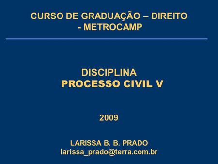 DISCIPLINA PROCESSO CIVIL V 2009 CURSO DE GRADUAÇÃO – DIREITO - METROCAMP LARISSA B. B. PRADO