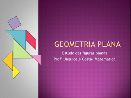 Estudo das figuras planas Profª:Jaquicele Costa- Matemática