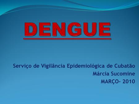 DENGUE Serviço de Vigilância Epidemiológica de Cubatão Márcia Sucomine