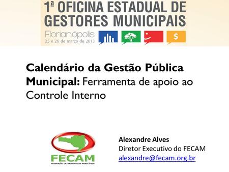 Calendário da Gestão Pública Municipal: Ferramenta de apoio ao Controle Interno Alexandre Alves Diretor Executivo do FECAM