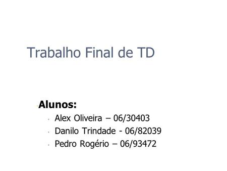 Trabalho Final de TD Alunos: Alex Oliveira – 06/30403 Danilo Trindade - 06/82039 Pedro Rogério – 06/93472.