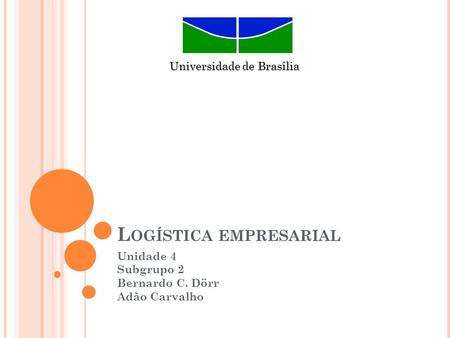 L OGÍSTICA EMPRESARIAL Unidade 4 Subgrupo 2 Bernardo C. Dörr Adão Carvalho Universidade de Brasília.