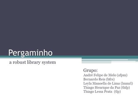Pergaminho a robust library system Grupo: André Felipe de Melo (afpm) Bernardo Reis (bfrs) Leyla Manoella de Lima (lmmrl) Thiago Henrique da Paz (thfp)