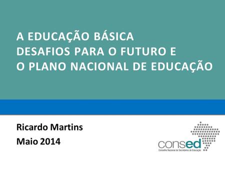 A EDUCAÇÃO BÁSICA DESAFIOS PARA O FUTURO E O PLANO NACIONAL DE EDUCAÇÃO Ricardo Martins Maio 2014.