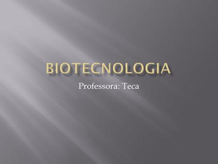 Biotecnologia Professora: Teca.