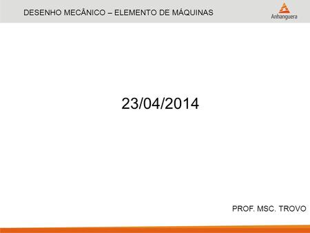 DESENHO MECÂNICO – ELEMENTO DE MÁQUINAS PROF. MSC. TROVO 23/04/2014.