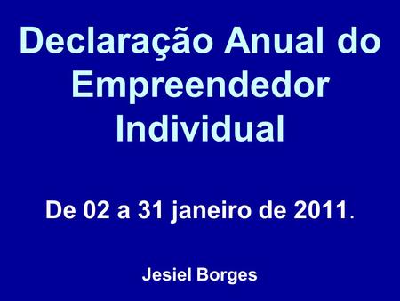 Declaração Anual do Empreendedor Individual De 02 a 31 janeiro de 2011. Jesiel Borges.