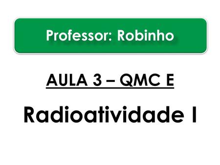Professor: Robinho AULA 3 – QMC E Radioatividade I.
