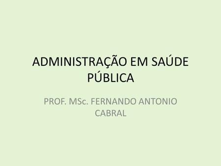 ADMINISTRAÇÃO EM SAÚDE PÚBLICA PROF. MSc. FERNANDO ANTONIO CABRAL.