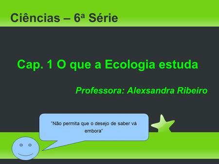 Cap. 1 O que a Ecologia estuda Professora: Alexsandra Ribeiro