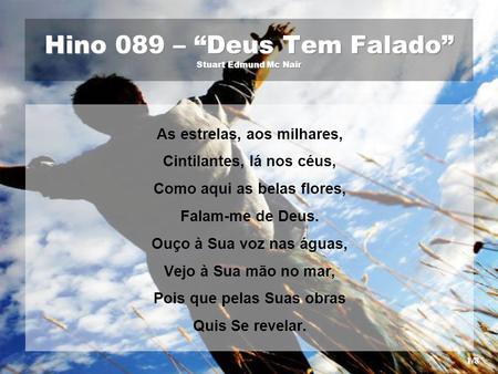 Hino 089 – “Deus Tem Falado” Stuart Edmund Mc Nair As estrelas, aos milhares, Cintilantes, lá nos céus, Como aqui as belas flores, Falam-me de Deus. Ouço.