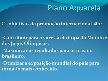 Os objetivos da promoção internacional são: Contribuir para o sucesso da Copa do Mundo e dos Jogos Olímpicos. Maximizar os resultados para o turismo brasileiro.