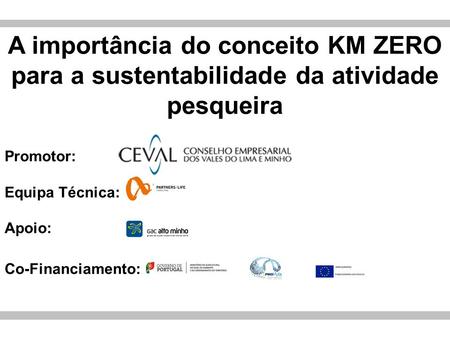 A importância do conceito KM ZERO para a sustentabilidade da atividade pesqueira Promotor: Equipa Técnica: Apoio: Co-Financiamento: 1.