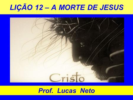 LIÇÃO 12 – A MORTE DE JESUS Prof. Lucas Neto.