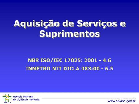 Agência Nacional de Vigilância Sanitária www.anvisa.gov.br Aquisição de Serviços e Suprimentos NBR ISO/IEC 17025: 2001 - 4.6 INMETRO NIT DICLA 083:00 -