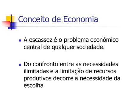 Conceito de Economia A escassez é o problema econômico central de qualquer sociedade. Do confronto entre as necessidades ilimitadas e a limitação de recursos.