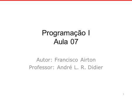 Programação I Aula 07 Autor: Francisco Airton Professor: André L. R. Didier 1.
