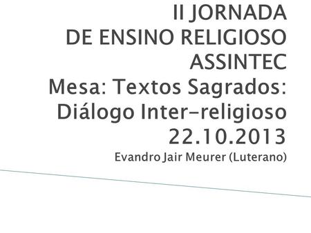 II JORNADA DE ENSINO RELIGIOSO ASSINTEC Mesa: Textos Sagrados: Diálogo Inter-religioso 22.10.2013 Evandro Jair Meurer (Luterano)