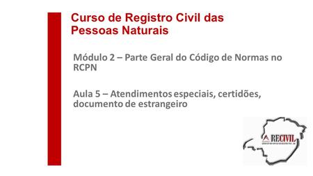 Curso de Registro Civil das Pessoas Naturais Módulo 2 – Parte Geral do Código de Normas no RCPN Aula 5 – Atendimentos especiais, certidões, documento de.