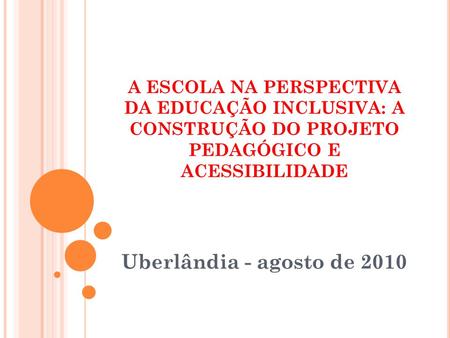 A ESCOLA NA PERSPECTIVA DA EDUCAÇÃO INCLUSIVA: A CONSTRUÇÃO DO PROJETO PEDAGÓGICO E ACESSIBILIDADE Uberlândia - agosto de 2010.