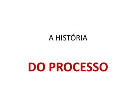 A HISTÓRIA DO PROCESSO.