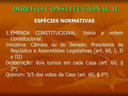 DIREITO CONSTITUCIONAL II ESPÉCIES NORMATIVAS 1.EMENDA CONSTITUCIONAL: Inova a ordem Constitucional. Iniciativa: Câmara ou do Senado; Presidente da República.
