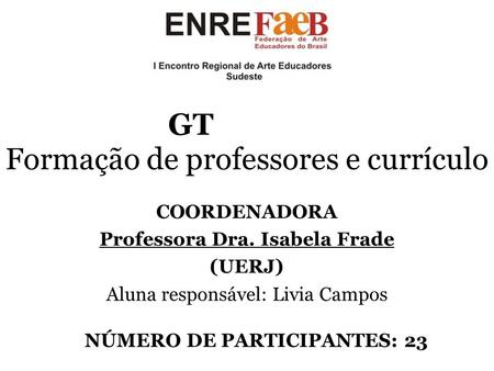 GT Formação de professores e currículo COORDENADORA Professora Dra. Isabela Frade (UERJ) Aluna responsável: Livia Campos NÚMERO DE PARTICIPANTES: 23.