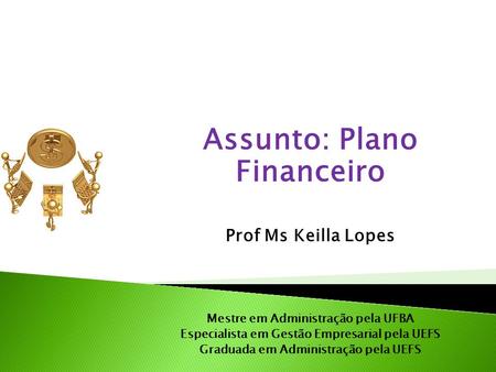 Assunto: Plano Financeiro Prof Ms Keilla Lopes Mestre em Administração pela UFBA Especialista em Gestão Empresarial pela UEFS Graduada em Administração.